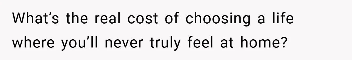What’s the real cost of choosing a life where you’ll never truly feel at home?