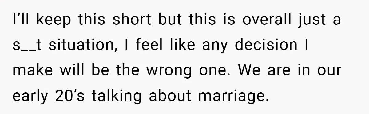 I’ll keep this short but this is overall just a s__t situation, I feel like any decision I make will be the wrong one. We are in our early 20’s...