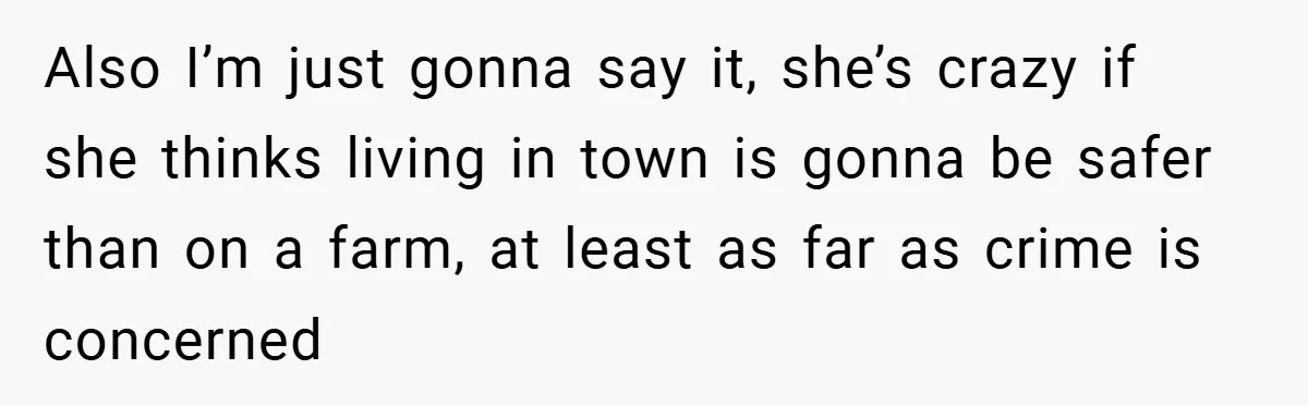 Also I’m just gonna say it, she’s crazy if she thinks living in town is gonna be safer than on a farm, at least as far as crime is concerned