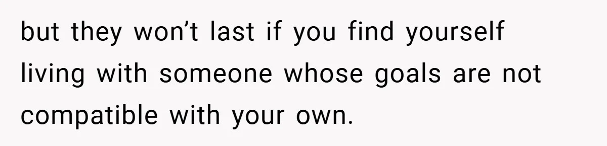 but they won’t last if you find yourself living with someone whose goals are not compatible with your own.