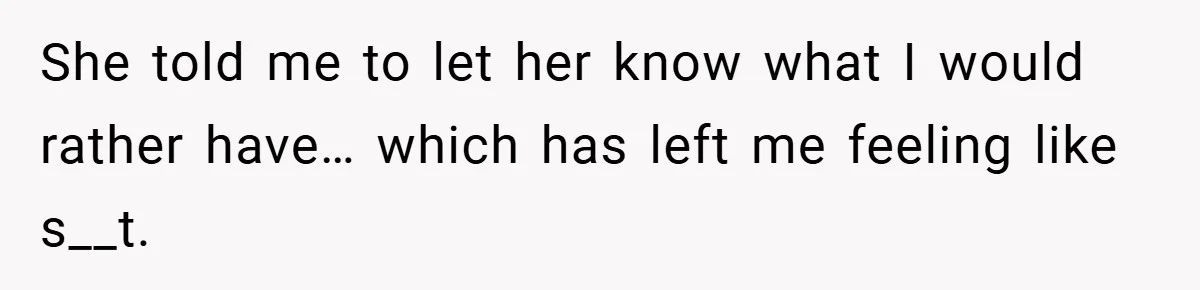 She told me to let her know what I would rather have… which has left me feeling like s__t.