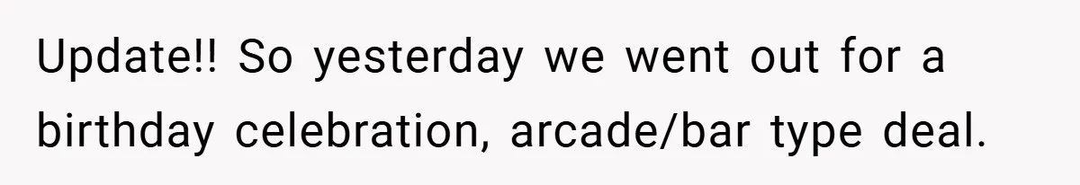 Update!! So yesterday we went out for a birthday celebration, arcade/bar type deal.