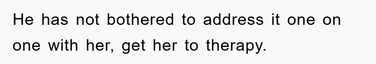 He has not bothered to address it one on one with her, get her to therapy.