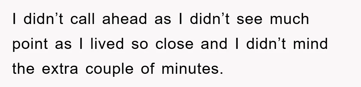 I didn’t call ahead as I didn’t see much point as I lived so close and I didn’t mind the extra couple of minutes.