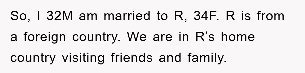 So, I 32M am married to R, 34F. R is from a foreign country. We are in R’s home country visiting friends and family.