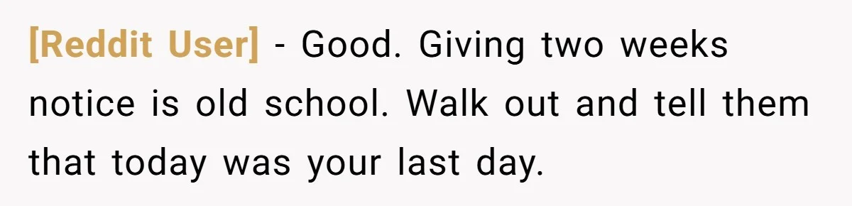 [Reddit User] − Good. Giving two weeks notice is old school. Walk out and tell them that today was your last day.