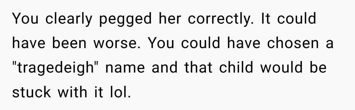 You clearly pegged her correctly. It could have been worse. You could have chosen a "tragedeigh" name and that child would be stuck with it lol.