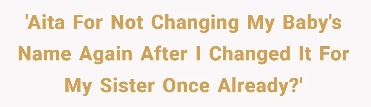 'AITA for not changing my baby's name AGAIN after I changed it for my sister once already?'
