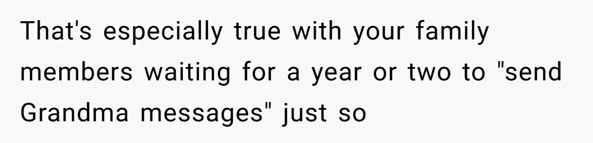 That's especially true with your family members waiting for a year or two to "send Grandma messages" just so