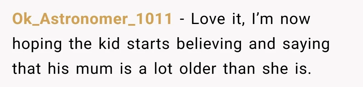 Sister-In-Law Tries To Humiliate Woman Over Her Age Using Young Child, But Backfires Spectacularly Ok_Astronomer_1011 − Love it, I’m now hoping the kid starts believing and saying that his mum is a lot older than she is.