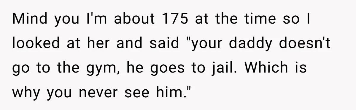 Sister-In-Law Tries To Humiliate Woman Over Her Age Using Young Child, But Backfires Spectacularly Mind you I'm about 175 at the time so I looked at her and said "your daddy doesn't go to the gym, he goes to jail. Which is why you...