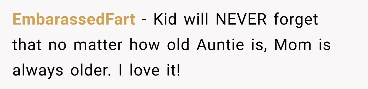 Sister-In-Law Tries To Humiliate Woman Over Her Age Using Young Child, But Backfires Spectacularly EmbarassedFart − Kid will NEVER forget that no matter how old Auntie is, Mom is always older. I love it!