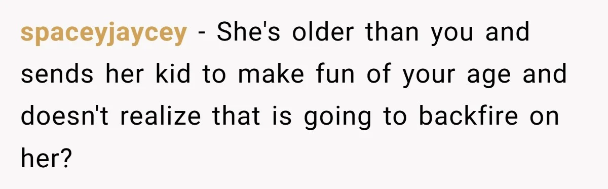 Sister-In-Law Tries To Humiliate Woman Over Her Age Using Young Child, But Backfires Spectacularly spaceyjaycey − She's older than you and sends her kid to make fun of your age and doesn't realize that is going to backfire on her?