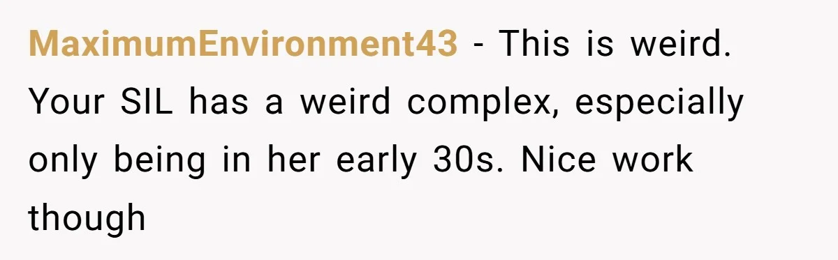 Sister-In-Law Tries To Humiliate Woman Over Her Age Using Young Child, But Backfires Spectacularly MaximumEnvironment43 − This is weird. Your SIL has a weird complex, especially only being in her early 30s. Nice work though