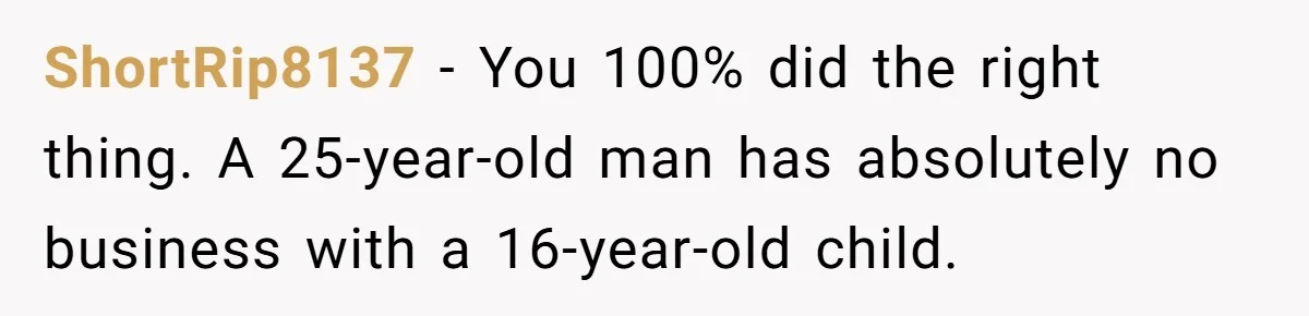 ShortRip8137 − You 100% did the right thing. A 25-year-old man has absolutely no business with a 16-year-old child.