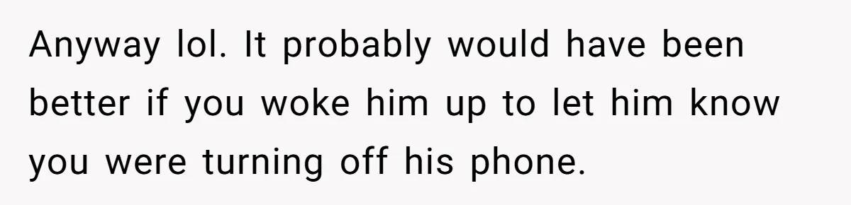 Anyway lol. It probably would have been better if you woke him up to let him know you were turning off his phone.