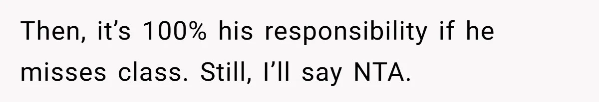 Then, it’s 100% his responsibility if he misses class. Still, I’ll say NTA.