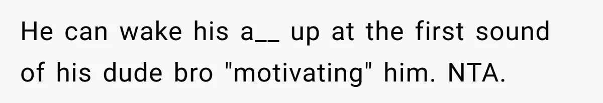 He can wake his a__ up at the first sound of his dude bro "motivating" him. NTA.