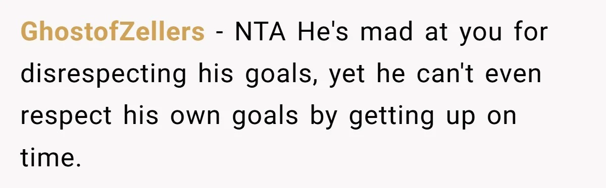 GhostofZellers − NTA He's mad at you for disrespecting his goals, yet he can't even respect his own goals by getting up on time.