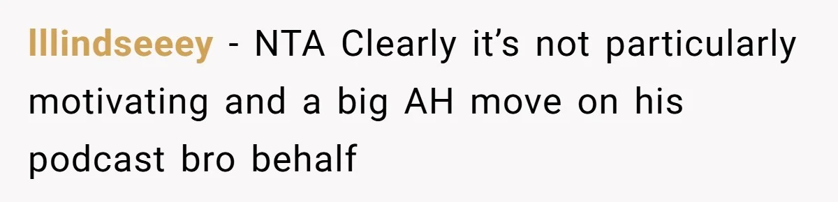 lllindseeey − NTA Clearly it’s not particularly motivating and a big AH move on his podcast bro behalf