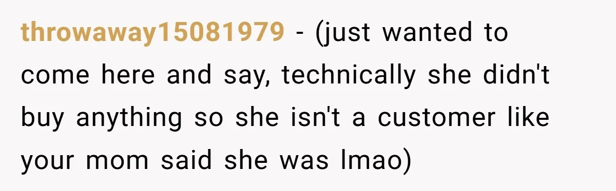 throwaway15081979 − (just wanted to come here and say, technically she didn't buy anything so she isn't a customer like your mom said she was lmao)