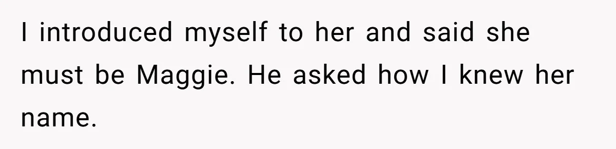 I introduced myself to her and said she must be Maggie. He asked how I knew her name.
