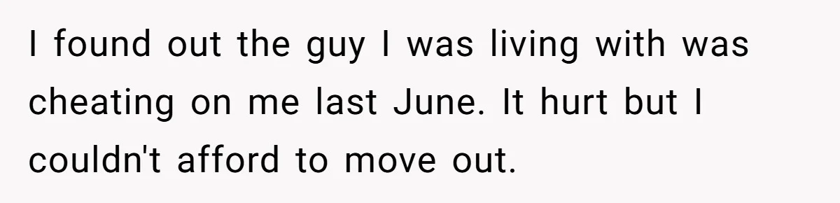 I found out the guy I was living with was cheating on me last June. It hurt but I couldn't afford to move out.