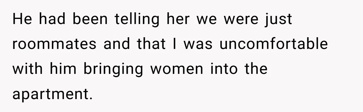 He had been telling her we were just roommates and that I was uncomfortable with him bringing women into the apartment.
