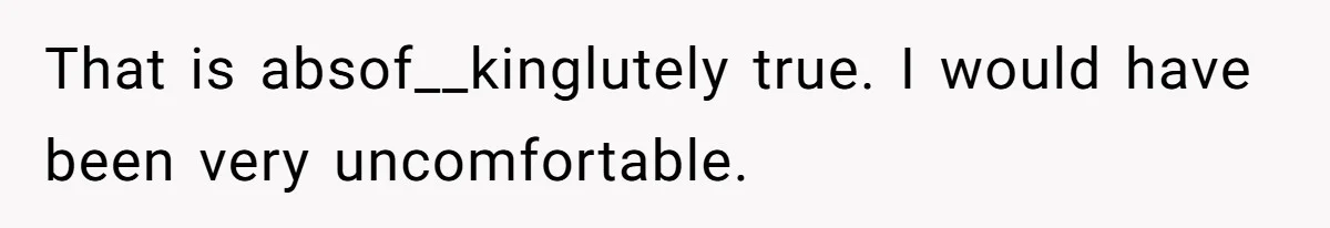 That is absof__kinglutely true. I would have been very uncomfortable.