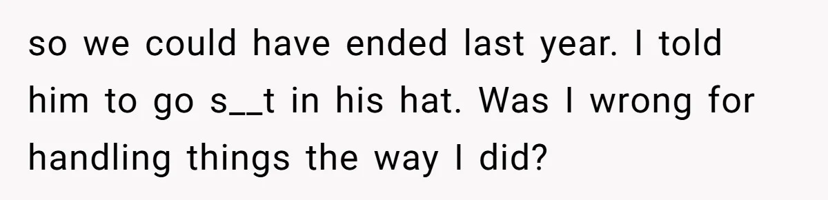 so we could have ended last year. I told him to go s__t in his hat. Was I wrong for handling things the way I did?