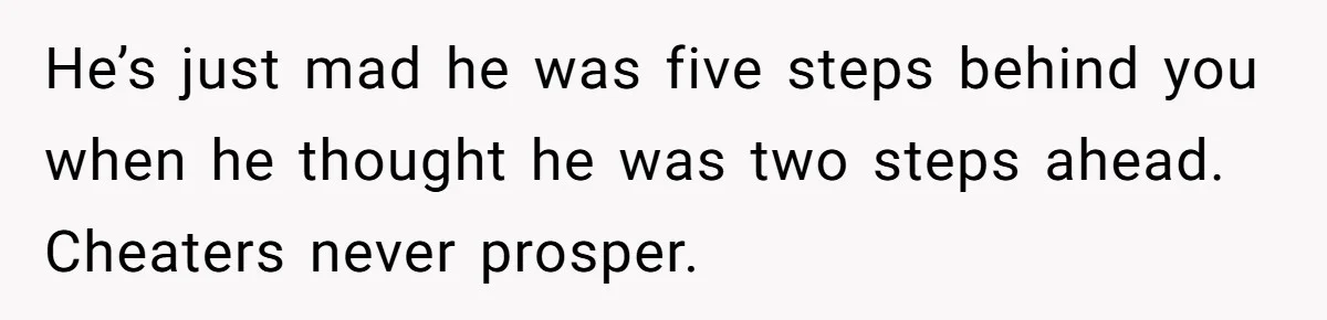 He’s just mad he was five steps behind you when he thought he was two steps ahead. Cheaters never prosper.
