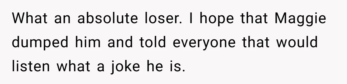 What an absolute loser. I hope that Maggie dumped him and told everyone that would listen what a joke he is.