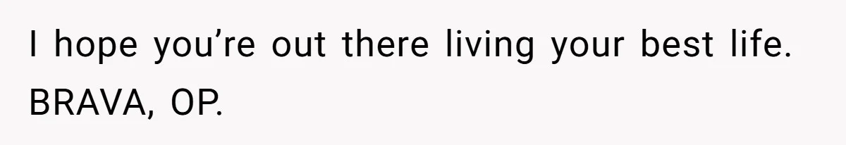 I hope you’re out there living your best life. BRAVA, OP.