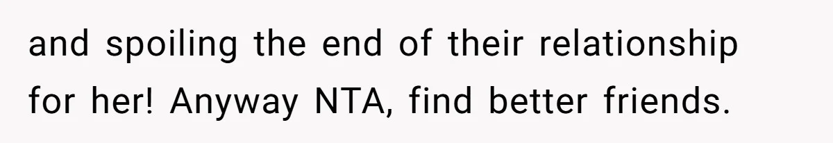 and spoiling the end of their relationship for her! Anyway NTA, find better friends.