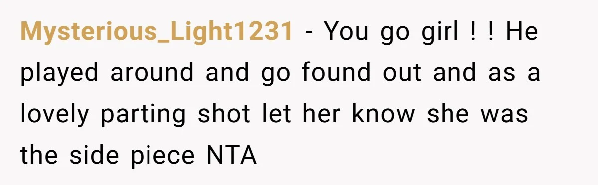 Mysterious_Light1231 − You go girl ! ! He played around and go found out and as a lovely parting shot let her know she was the side piece NTA