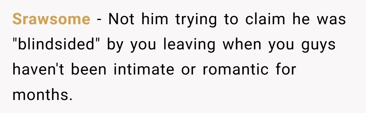 Srawsome − Not him trying to claim he was "blindsided" by you leaving when you guys haven't been intimate or romantic for months.