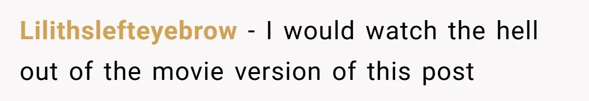 Lilithslefteyebrow − I would watch the hell out of the movie version of this post