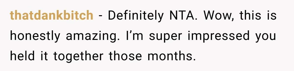 thatdankbitch − Definitely NTA. Wow, this is honestly amazing. I’m super impressed you held it together those months.