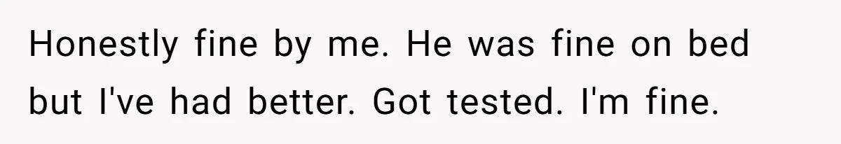 Honestly fine by me. He was fine on bed but I've had better. Got tested. I'm fine.