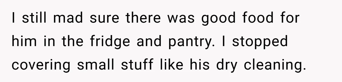I still mad sure there was good food for him in the fridge and pantry. I stopped covering small stuff like his dry cleaning.