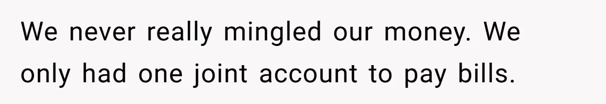 We never really mingled our money. We only had one joint account to pay bills.