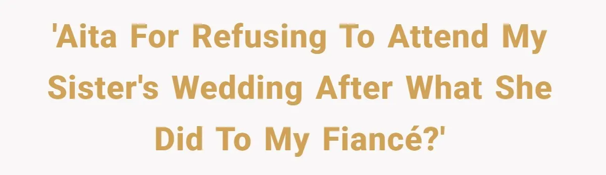 'AITA for refusing to attend my sister's wedding after what she did to my fiancé?'