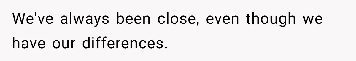We've always been close, even though we have our differences.
