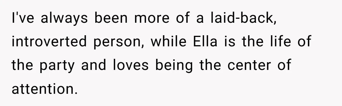 I've always been more of a laid-back, introverted person, while Ella is the life of the party and loves being the center of attention.