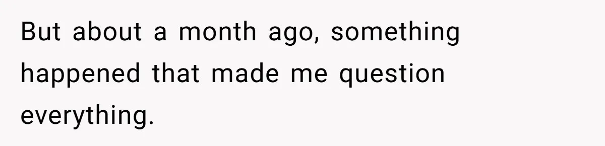 But about a month ago, something happened that made me question everything.