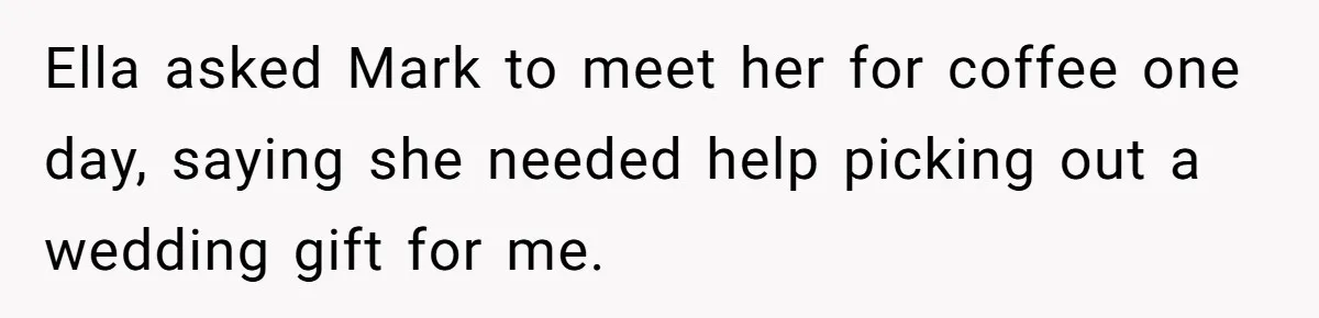 Ella asked Mark to meet her for coffee one day, saying she needed help picking out a wedding gift for me.