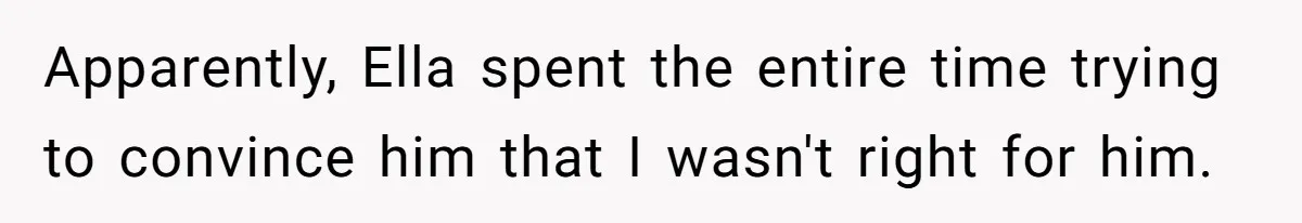 Apparently, Ella spent the entire time trying to convince him that I wasn't right for him.