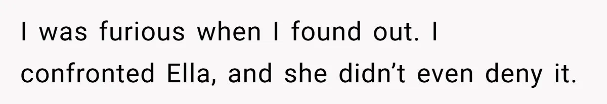 I was furious when I found out. I confronted Ella, and she didn’t even deny it.