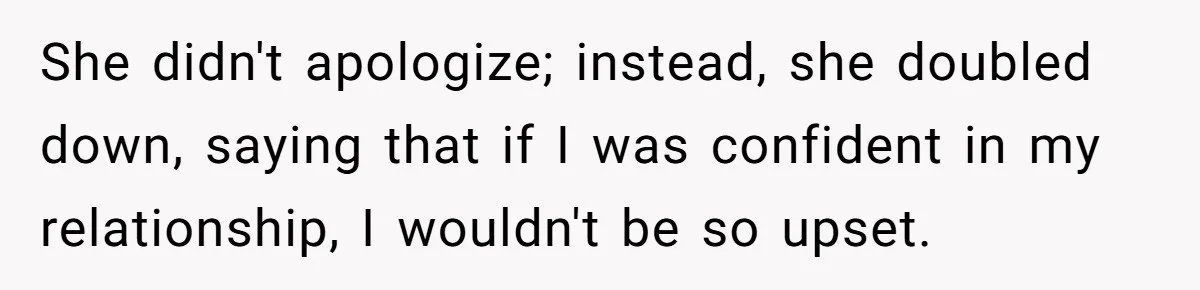 She didn't apologize; instead, she doubled down, saying that if I was confident in my relationship, I wouldn't be so upset.