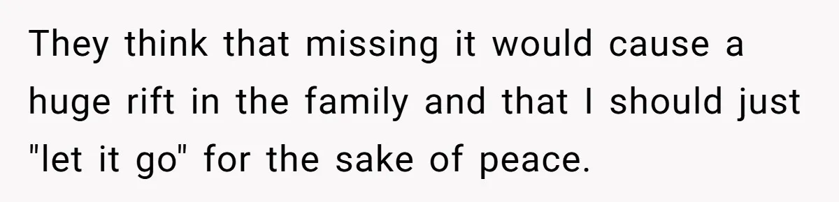 They think that missing it would cause a huge rift in the family and that I should just "let it go" for the sake of peace.